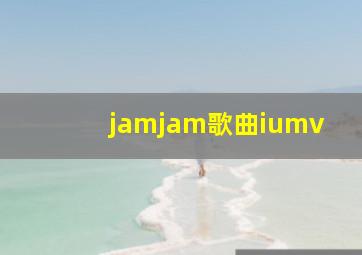 jamjam歌曲iumv