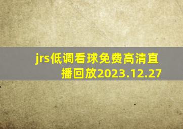 jrs低调看球免费高清直播回放2023.12.27