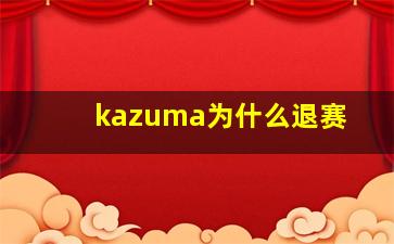 kazuma为什么退赛