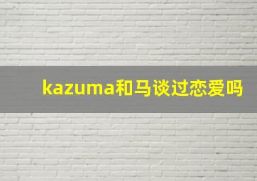 kazuma和马谈过恋爱吗