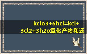 kclo3+6hcl=kcl+3cl2+3h2o氧化产物和还原产物