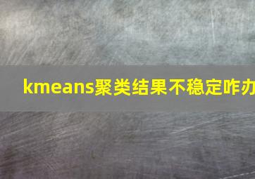 kmeans聚类结果不稳定咋办