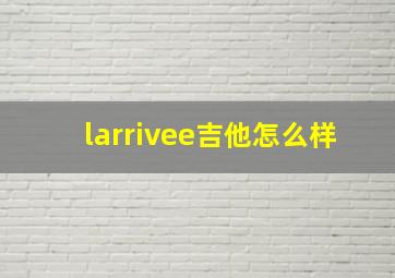 larrivee吉他怎么样