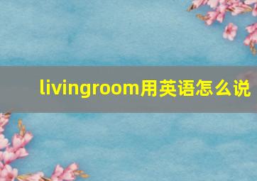 livingroom用英语怎么说