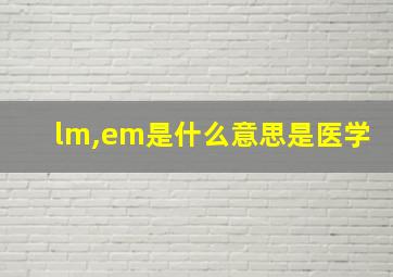 lm,em是什么意思是医学