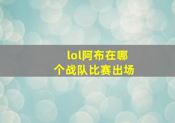 lol阿布在哪个战队比赛出场