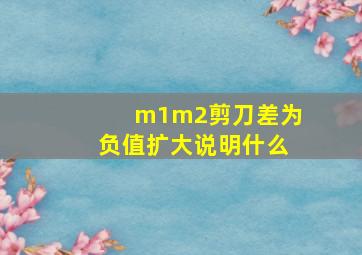 m1m2剪刀差为负值扩大说明什么