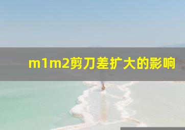 m1m2剪刀差扩大的影响