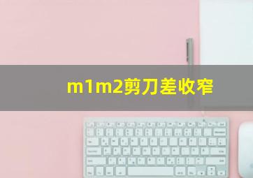 m1m2剪刀差收窄