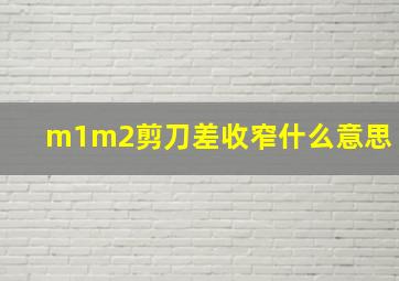 m1m2剪刀差收窄什么意思