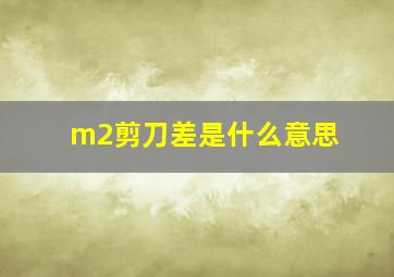 m2剪刀差是什么意思