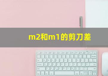 m2和m1的剪刀差