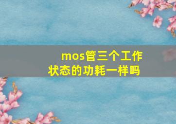 mos管三个工作状态的功耗一样吗