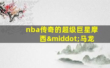 nba传奇的超级巨星摩西·马龙