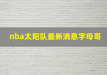 nba太阳队最新消息字母哥