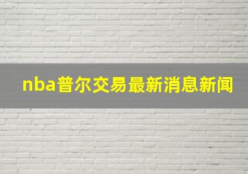 nba普尔交易最新消息新闻