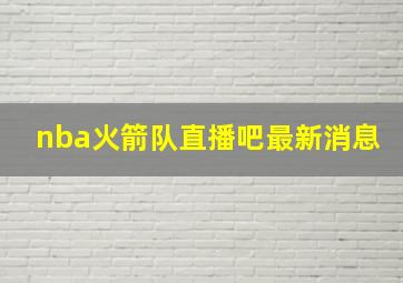 nba火箭队直播吧最新消息