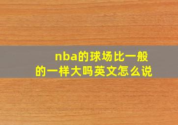 nba的球场比一般的一样大吗英文怎么说