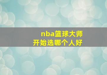 nba篮球大师开始选哪个人好