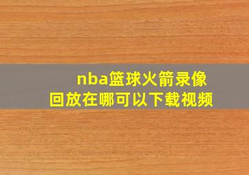 nba篮球火箭录像回放在哪可以下载视频