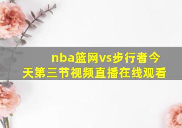 nba篮网vs步行者今天第三节视频直播在线观看