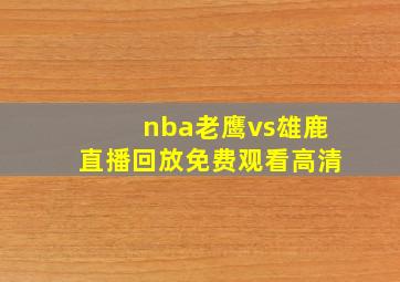 nba老鹰vs雄鹿直播回放免费观看高清