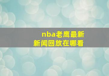 nba老鹰最新新闻回放在哪看