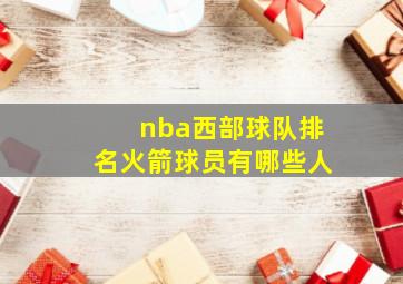 nba西部球队排名火箭球员有哪些人