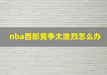 nba西部竞争太激烈怎么办