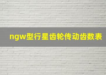 ngw型行星齿轮传动齿数表