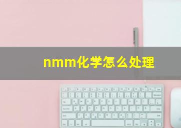 nmm化学怎么处理