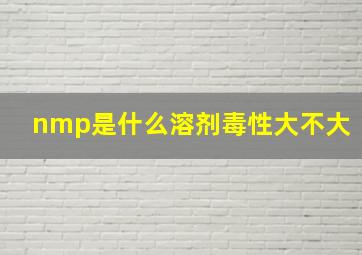 nmp是什么溶剂毒性大不大