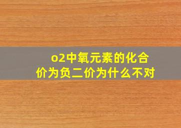 o2中氧元素的化合价为负二价为什么不对