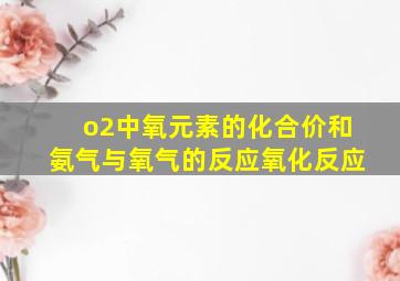 o2中氧元素的化合价和氨气与氧气的反应氧化反应