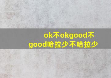 ok不okgood不good哈拉少不哈拉少