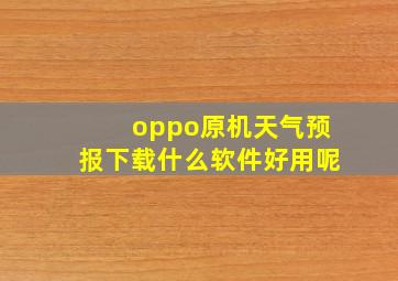 oppo原机天气预报下载什么软件好用呢