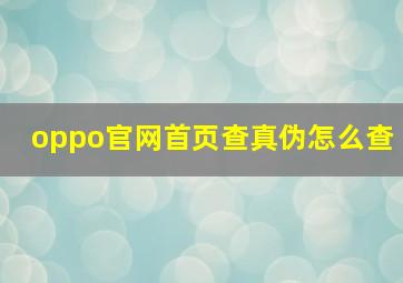 oppo官网首页查真伪怎么查