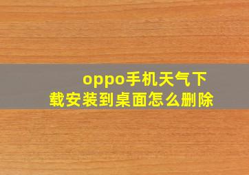 oppo手机天气下载安装到桌面怎么删除