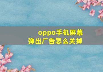 oppo手机屏幕弹出广告怎么关掉