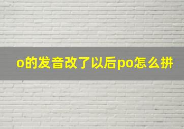 o的发音改了以后po怎么拼