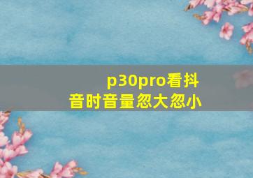 p30pro看抖音时音量忽大忽小