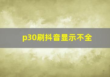 p30刷抖音显示不全