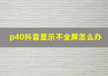 p40抖音显示不全屏怎么办