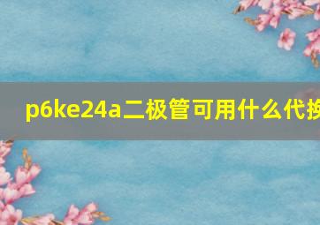 p6ke24a二极管可用什么代换