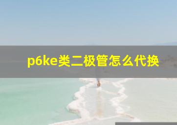 p6ke类二极管怎么代换