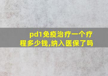 pd1免疫治疗一个疗程多少钱,纳入医保了吗