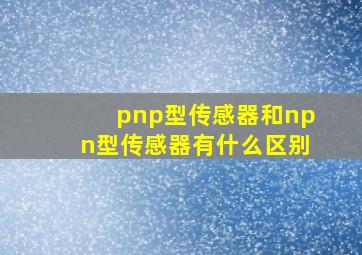 pnp型传感器和npn型传感器有什么区别