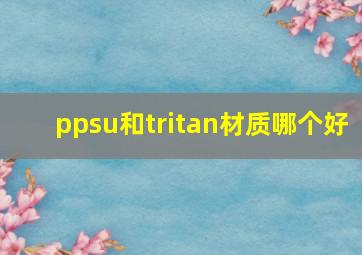 ppsu和tritan材质哪个好