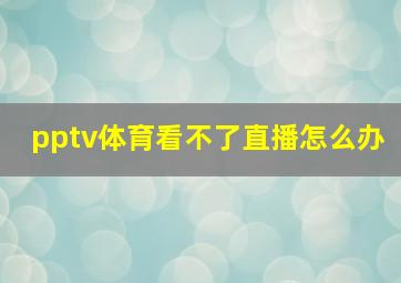 pptv体育看不了直播怎么办