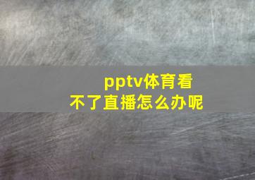 pptv体育看不了直播怎么办呢